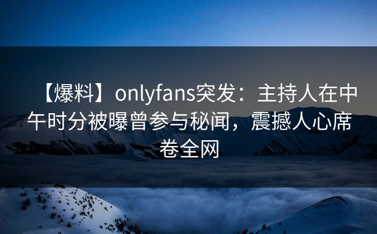 【爆料】onlyfans突发:主持人在中午时分被曝曾参与秘闻,震撼人心席卷全网 【爆料】onlyfans突发:主持人在中午时分被曝曾参与秘闻,震撼人心席卷全网
