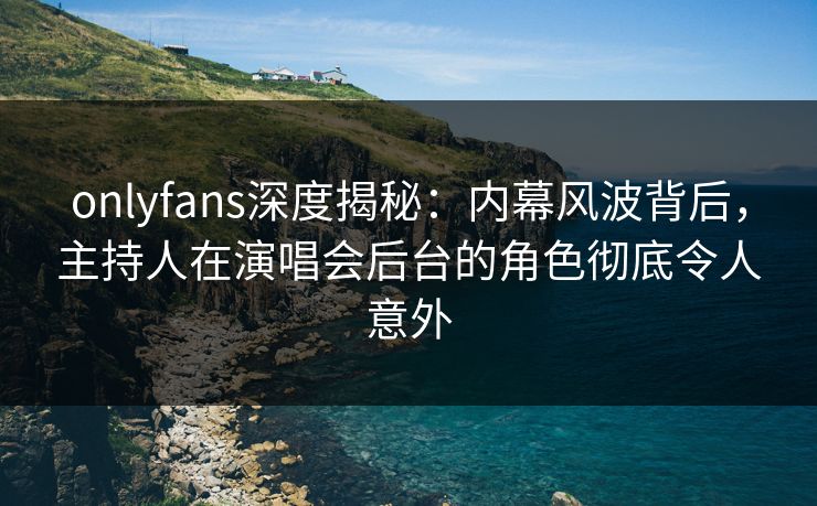 onlyfans深度揭秘:内幕风波背后,主持人在演唱会后台的角色彻底令人意外 onlyfans深度揭秘:内幕风波背后,主持人在演唱会后台的角色彻底令人意外