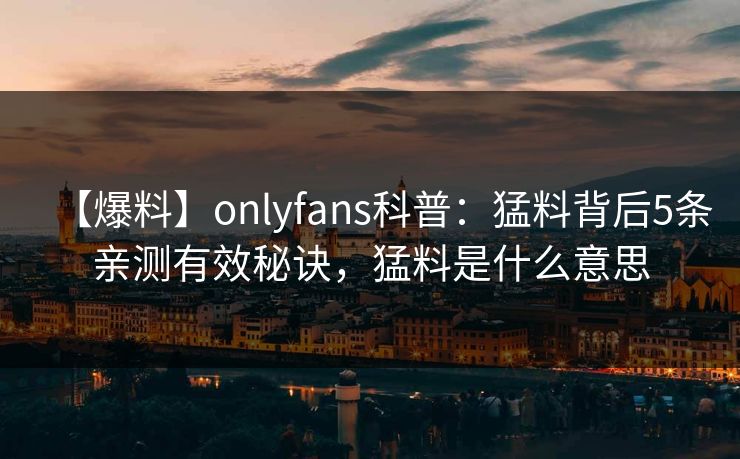 【爆料】onlyfans科普：猛料背后5条亲测有效秘诀，猛料是什么意思