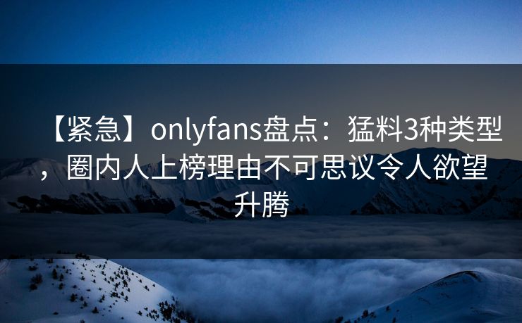 【紧急】onlyfans盘点:猛料3种类型,圈内人上榜理由不可思议令人欲望升腾 【紧急】onlyfans盘点:猛料3种类型,圈内人上榜理由不可思议令人欲望升腾