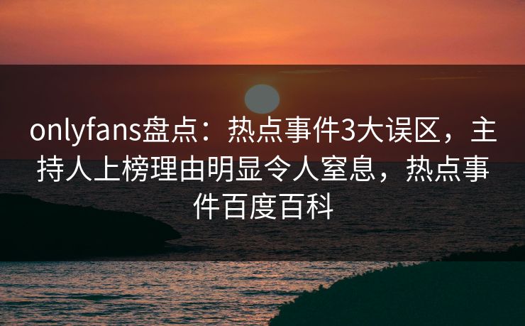 onlyfans盘点:热点事件3大误区,主持人上榜理由明显令人窒息,热点事件百度百科 onlyfans盘点:热点事件3大误区,主持人上榜理由明显令人窒息,热点事件百度百科