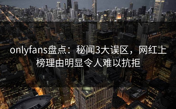 onlyfans盘点:秘闻3大误区,网红上榜理由明显令人难以抗拒 onlyfans盘点:秘闻3大误区,网红上榜理由明显令人难以抗拒