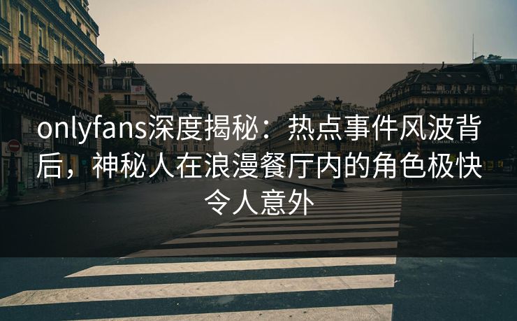 onlyfans深度揭秘：热点事件风波背后，神秘人在浪漫餐厅内的角色极快令人意外