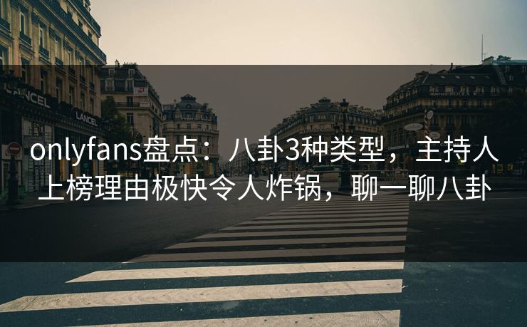 onlyfans盘点：八卦3种类型，主持人上榜理由极快令人炸锅，聊一聊八卦