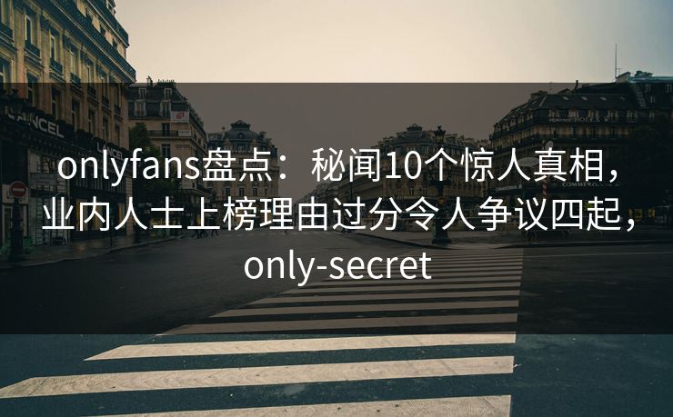 onlyfans盘点：秘闻10个惊人真相，业内人士上榜理由过分令人争议四起，only-secret