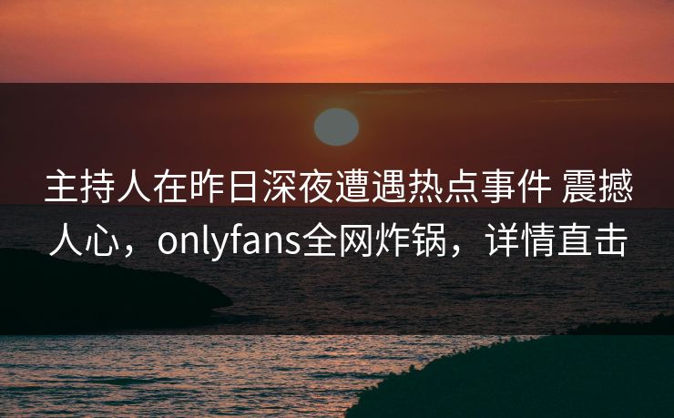 主持人在昨日深夜遭遇热点事件 震撼人心，onlyfans全网炸锅，详情直击