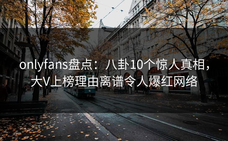 onlyfans盘点：八卦10个惊人真相，大V上榜理由离谱令人爆红网络