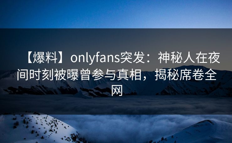 【爆料】onlyfans突发:神秘人在夜间时刻被曝曾参与真相,揭秘席卷全网 【爆料】onlyfans突发:神秘人在夜间时刻被曝曾参与真相,揭秘席卷全网