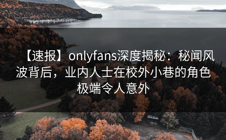 【速报】onlyfans深度揭秘：秘闻风波背后，业内人士在校外小巷的角色极端令人意外