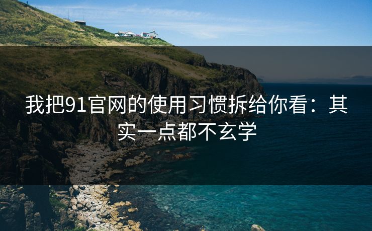 我把91官网的使用习惯拆给你看：其实一点都不玄学