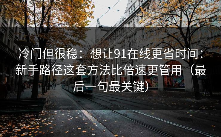 冷门但很稳：想让91在线更省时间：新手路径这套方法比倍速更管用（最后一句最关键）