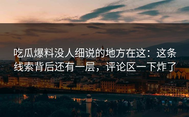 吃瓜爆料没人细说的地方在这：这条线索背后还有一层，评论区一下炸了