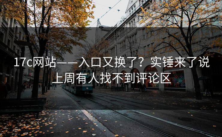 17c网站——入口又换了？实锤来了说上周有人找不到评论区
